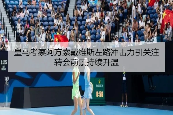皇马考察阿方索戴维斯左路冲击力引关注转会前景持续升温
