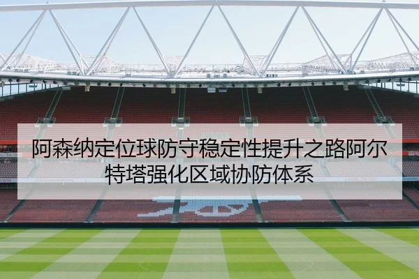 阿森纳定位球防守稳定性提升之路阿尔特塔强化区域协防体系