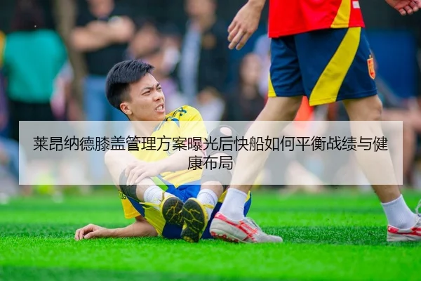 莱昂纳德膝盖管理方案曝光后快船如何平衡战绩与健康布局