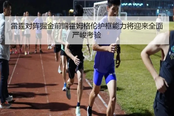 雷霆对阵掘金前瞻霍姆格伦护框能力将迎来全面严峻考验