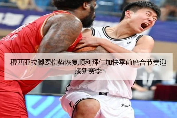 穆西亚拉脚踝伤势恢复顺利拜仁加快季前磨合节奏迎接新赛季