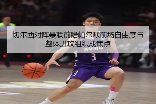 切尔西对阵曼联前瞻帕尔默前场自由度与整体进攻组织成焦点